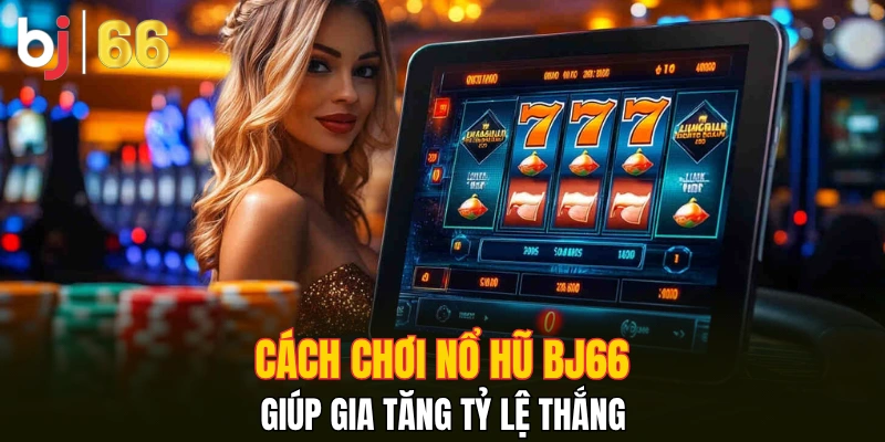Cách chơi nổ hũ Bj66 giúp gia tăng tỷ lệ thắng