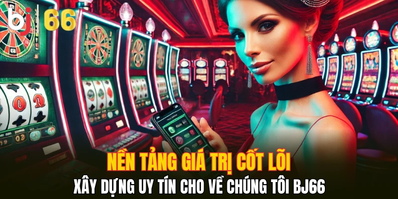 Nền tảng giá trị cốt lõi xây dựng uy tín cho về chúng tôi Bj66