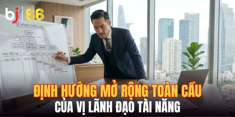 Định hướng mở rộng toàn cầu của vị lãnh đạo tài năng