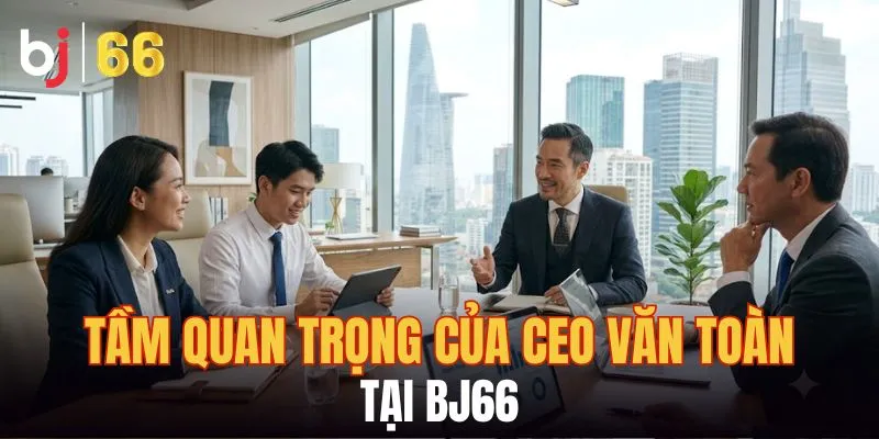 Tầm quan trọng của CEO Văn Toàn tại BJ66
